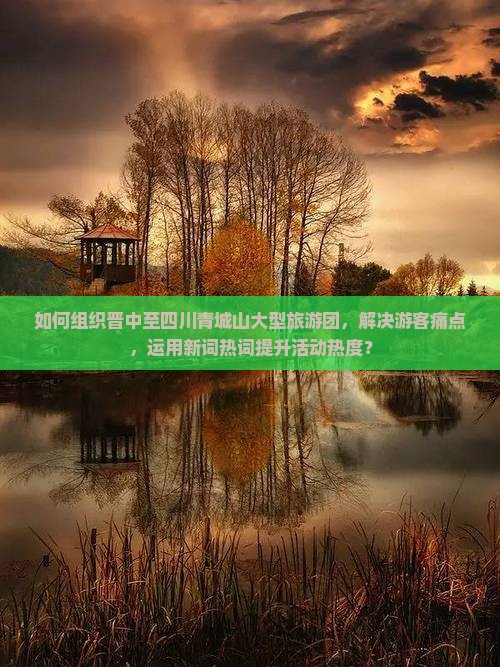 如何组织晋中至四川青城山大型旅游团，解决游客痛点，运用新词热词提升活动热度？