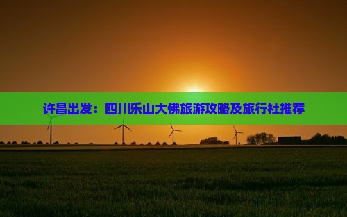 许昌出发：四川乐山大佛旅游攻略及旅行社推荐