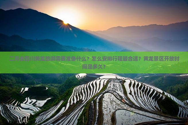 二月去四川黄龙旅游需要准备什么？怎么安排行程最合适？黄龙景区开放时间是多久？