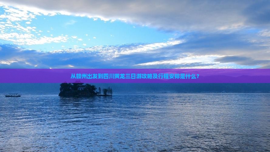 从赣州出发到四川黄龙三日游攻略及行程安排是什么？
