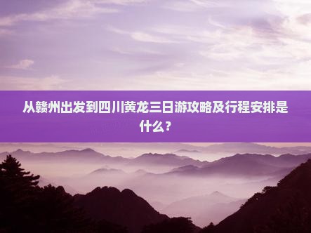 从赣州出发到四川黄龙三日游攻略及行程安排是什么？