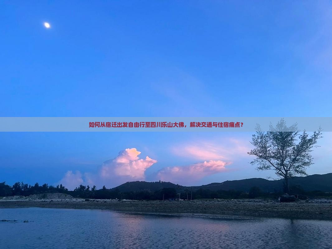 如何从宿迁出发自由行至四川乐山大佛，解决交通与住宿痛点？