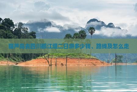 葫芦岛去四川都江堰二日游多少钱、路线及怎么走