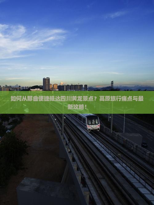 如何从那曲便捷抵达四川黄龙景点？高原旅行痛点与最新攻略！