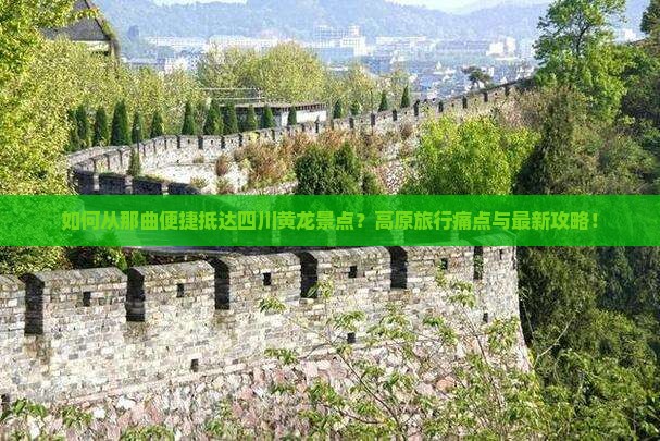 如何从那曲便捷抵达四川黄龙景点？高原旅行痛点与最新攻略！