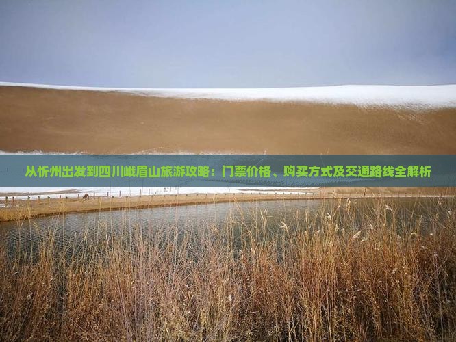 从忻州出发到四川峨眉山旅游攻略：门票价格、购买方式及交通路线全解析