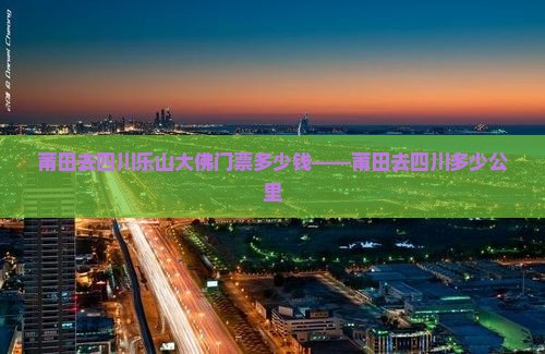 莆田去四川乐山大佛门票多少钱——莆田去四川多少公里