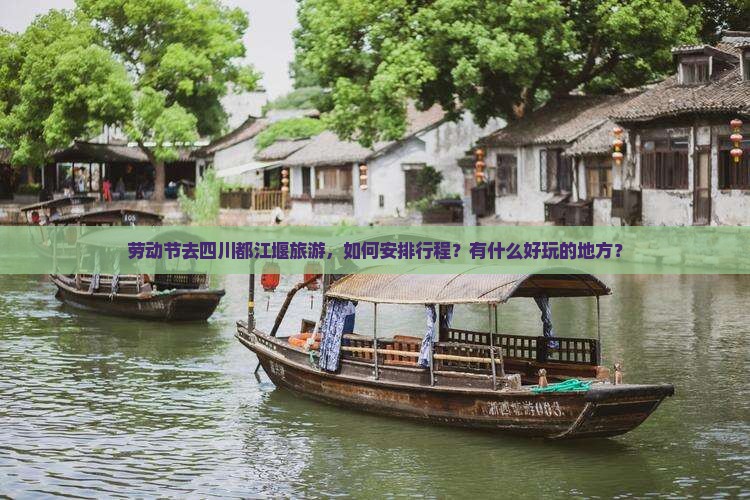劳动节去四川都江堰旅游，如何安排行程？有什么好玩的地方？