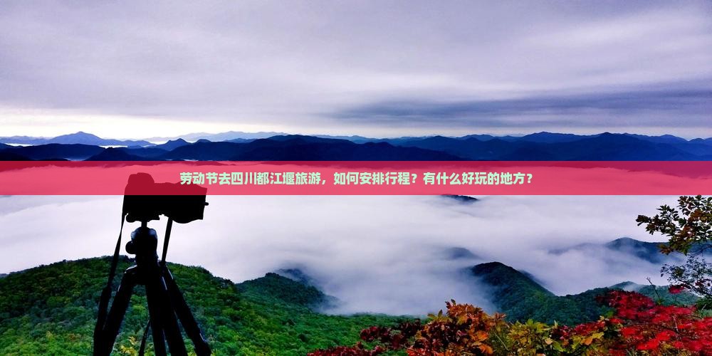 劳动节去四川都江堰旅游，如何安排行程？有什么好玩的地方？