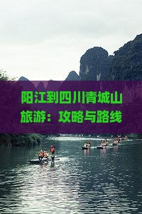 阳江到四川青城山旅游：攻略与路线推荐及旅游团信息