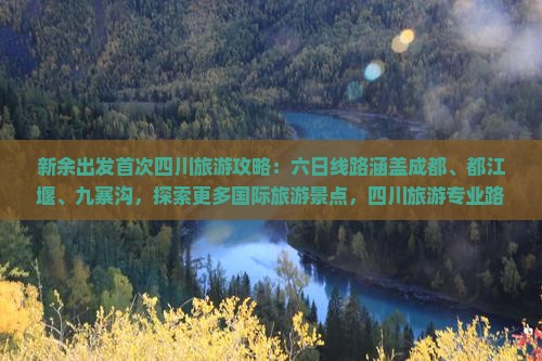 新余出发首次四川旅游攻略：六日线路涵盖成都、都江堰、九寨沟，探索更多国际旅游景点，四川旅游专业路线推荐