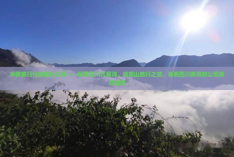 中国旅行社成都分公司——探索四川九寨沟、峨眉山旅行之旅，看看四川美景的公司旅游选择