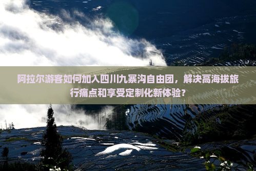 阿拉尔游客如何加入四川九寨沟自由团，解决高海拔旅行痛点和享受定制化新体验？