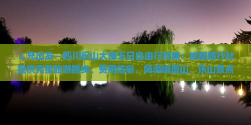 ∠充出发—四川乐山大佛五日自由行攻略：成都旅行社提供完整旅游路线、费用信息，畅游峨眉山、乐山景点》