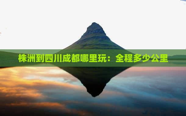 株洲到四川成都哪里玩：全程多少公里