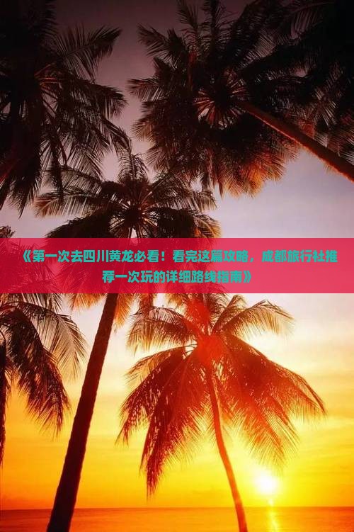 《第一次去四川黄龙必看！看完这篇攻略，成都旅行社推荐一次玩的详细路线指南》