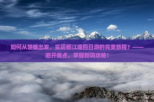 如何从楚雄出发，实现都江堰四日游的完美旅程？——避开痛点，掌握新词攻略！