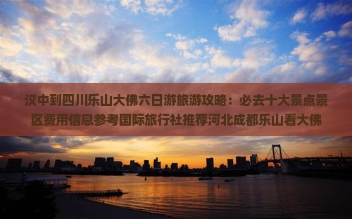 汉中到四川乐山大佛六日游旅游攻略：必去十大景点景区费用信息参考国际旅行社推荐河北成都乐山看大佛