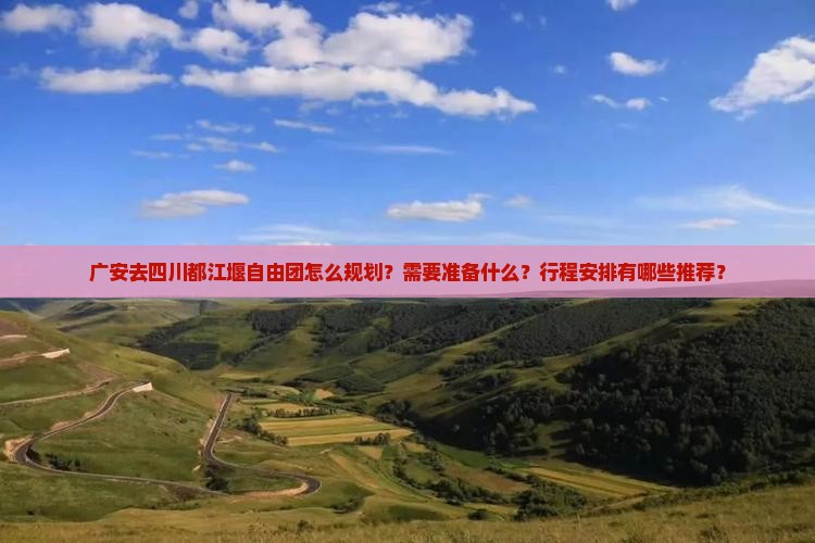 广安去四川都江堰自由团怎么规划？需要准备什么？行程安排有哪些推荐？