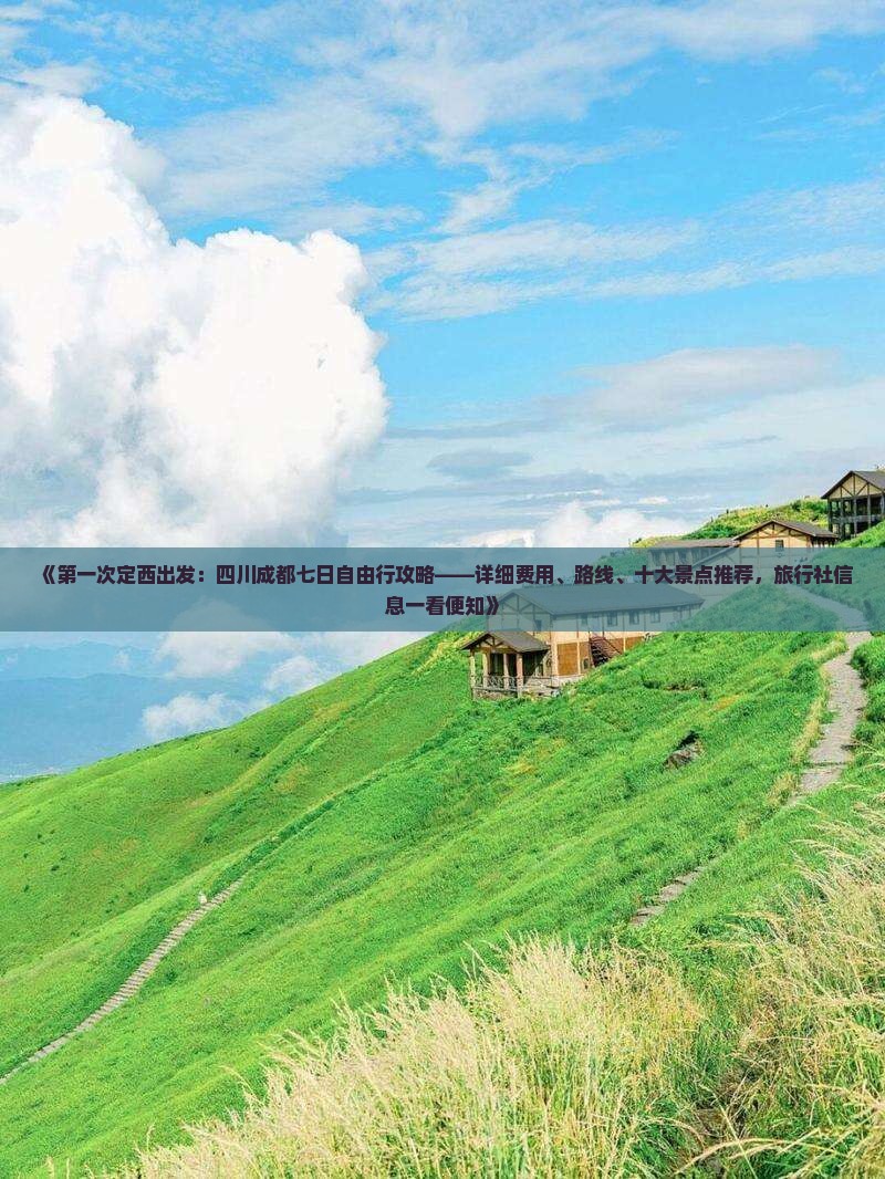 《第一次定西出发：四川成都七日自由行攻略——详细费用、路线、十大景点推荐，旅行社信息一看便知》