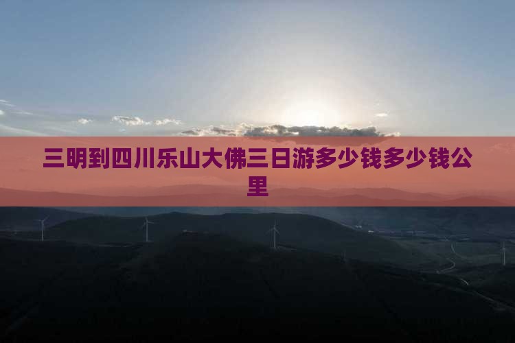 三明到四川乐山大佛三日游多少钱多少钱公里