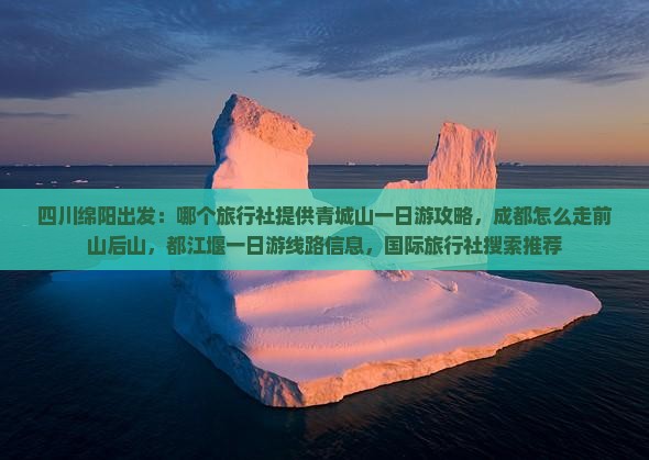 四川绵阳出发：哪个旅行社提供青城山一日游攻略，成都怎么走前山后山，都江堰一日游线路信息，国际旅行社搜索推荐