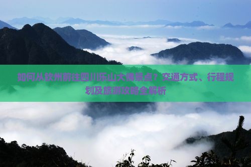 如何从钦州前往四川乐山大佛景点？交通方式、行程规划及旅游攻略全解析