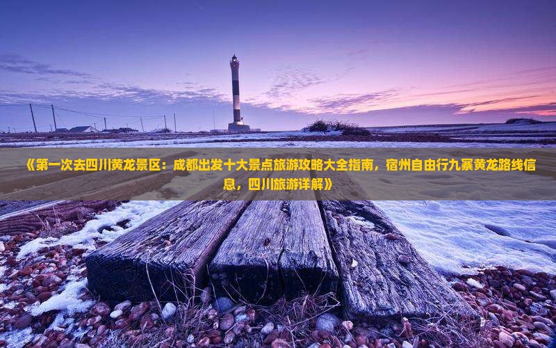 《第一次去四川黄龙景区：成都出发十大景点旅游攻略大全指南，宿州自由行九寨黄龙路线信息，四川旅游详解》