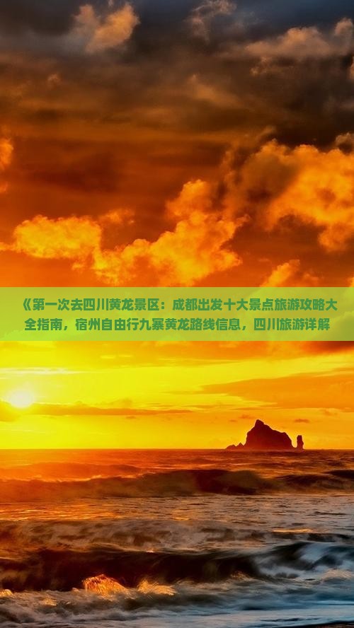 《第一次去四川黄龙景区：成都出发十大景点旅游攻略大全指南，宿州自由行九寨黄龙路线信息，四川旅游详解》