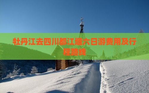 牡丹江去四川都江堰六日游费用及行程路线