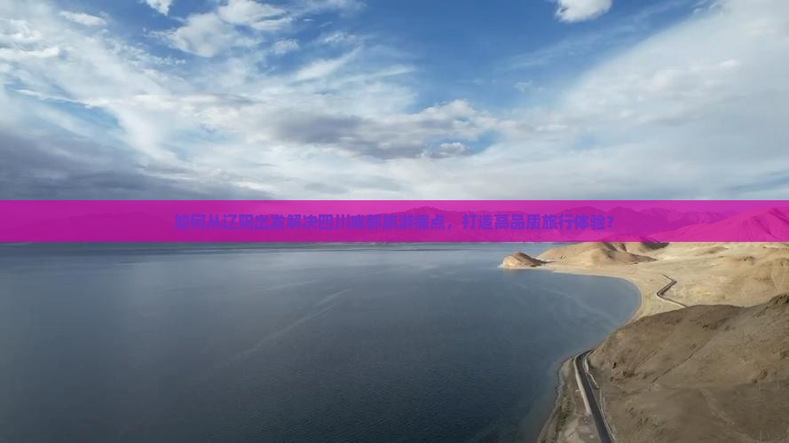 如何从辽阳出发解决四川成都旅游痛点，打造高品质旅行体验？