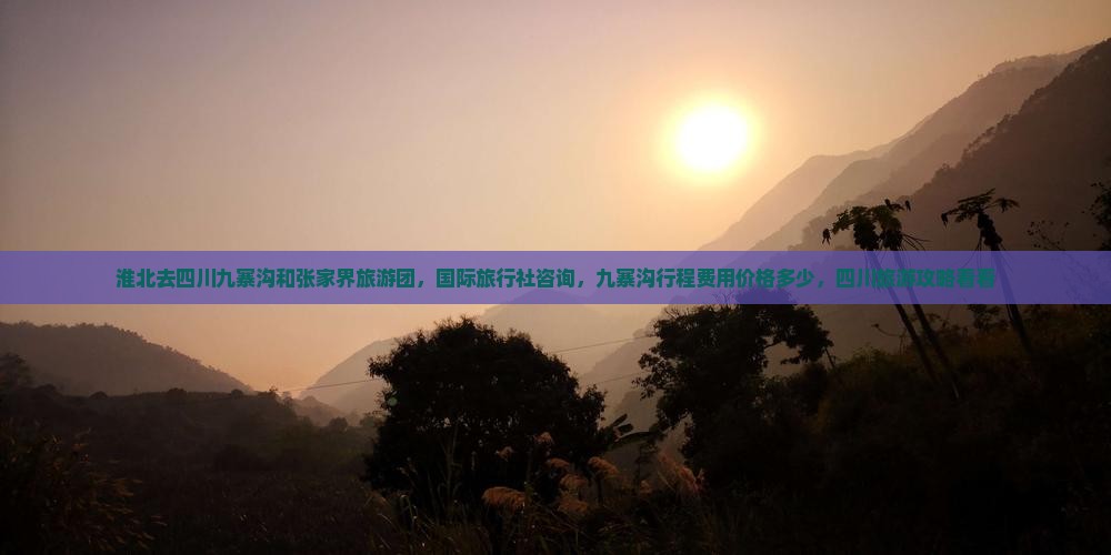 淮北去四川九寨沟和张家界旅游团，国际旅行社咨询，九寨沟行程费用价格多少，四川旅游攻略看看