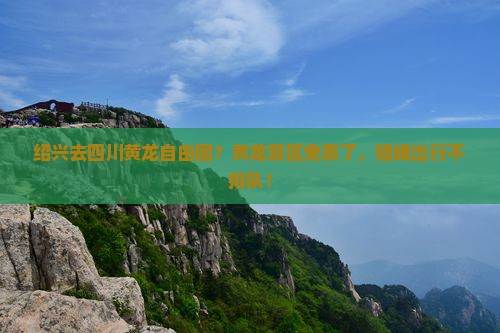绍兴去四川黄龙自由团？黄龙景区免票了，错峰出行不排队！