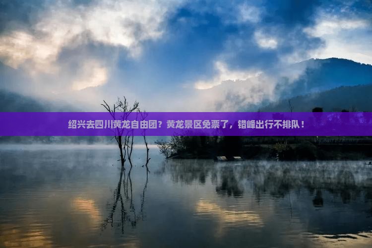 绍兴去四川黄龙自由团？黄龙景区免票了，错峰出行不排队！