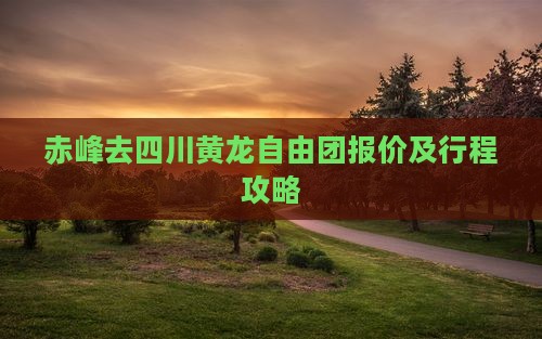 赤峰去四川黄龙自由团报价及行程攻略