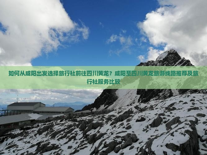 如何从咸阳出发选择旅行社前往四川黄龙？咸阳至四川黄龙旅游线路推荐及旅行社服务比较