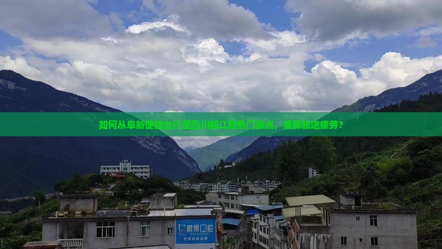 如何从阜新便捷出行至四川都江堰热门景点，缓解旅途疲劳？