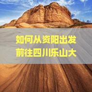 如何从资阳出发前往四川乐山大佛自由行？攻略、交通与住宿全指南