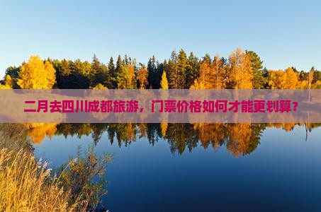 二月去四川成都旅游，门票价格如何才能更划算？