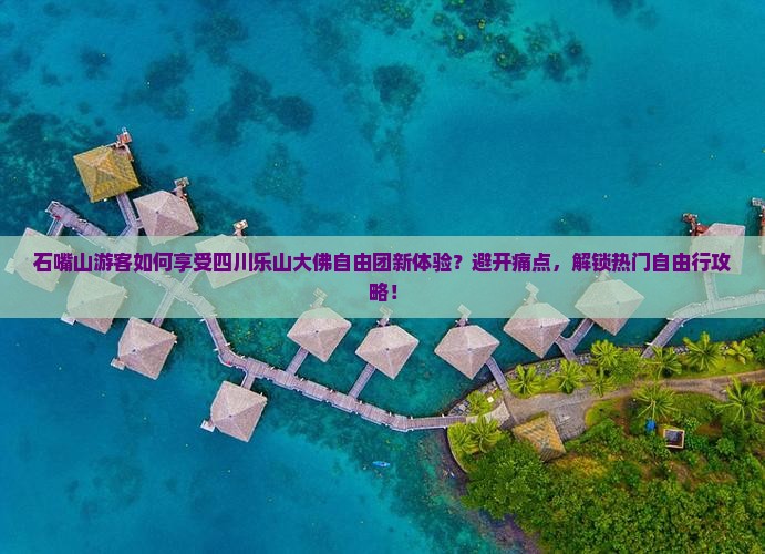 石嘴山游客如何享受四川乐山大佛自由团新体验？避开痛点，解锁热门自由行攻略！