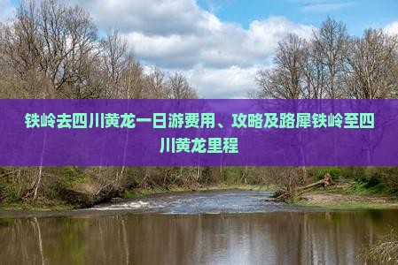 铁岭去四川黄龙一日游费用、攻略及路犀铁岭至四川黄龙里程