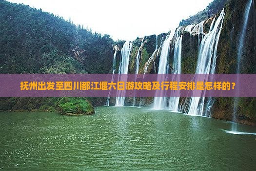 抚州出发至四川都江堰六日游攻略及行程安排是怎样的？