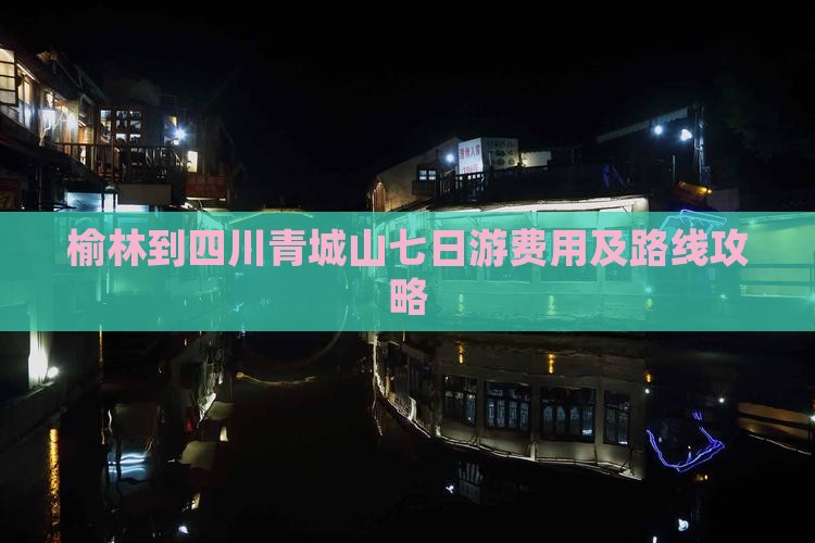 榆林到四川青城山七日游费用及路线攻略