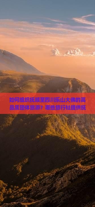 如何组织抚顺至四川乐山大佛的高品质团体旅游？哪些旅行社提供抚顺出发至乐山大佛的团体游服务？