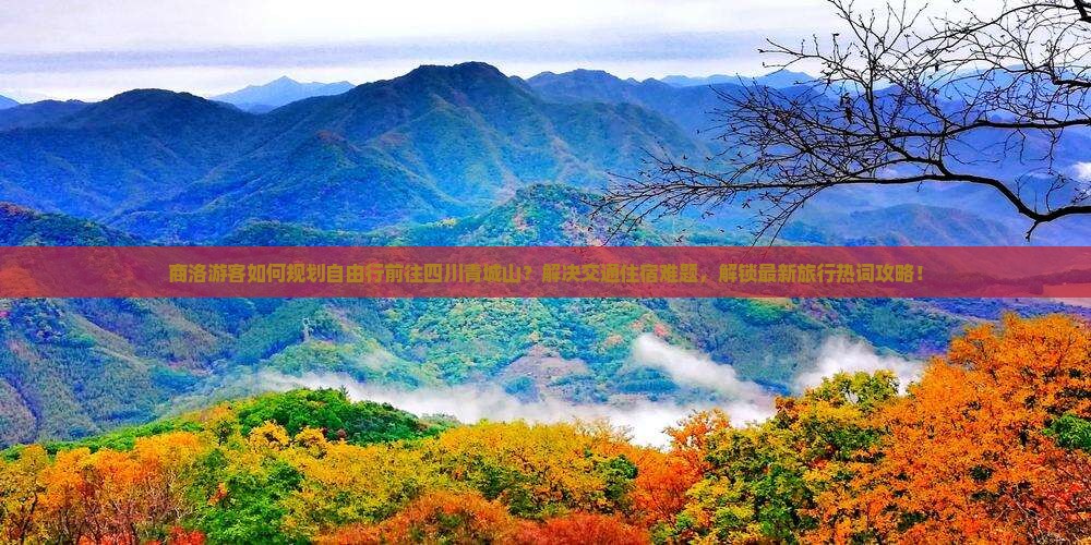 商洛游客如何规划自由行前往四川青城山？解决交通住宿难题，解锁最新旅行热词攻略！