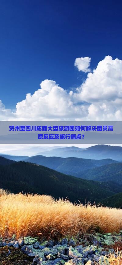 贺州至四川成都大型旅游团如何解决团员高原反应及旅行痛点？