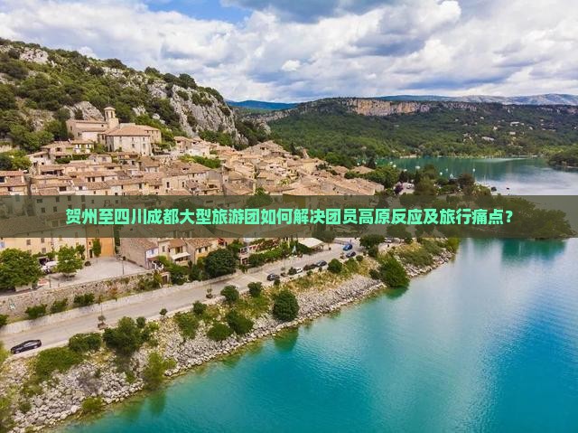贺州至四川成都大型旅游团如何解决团员高原反应及旅行痛点？