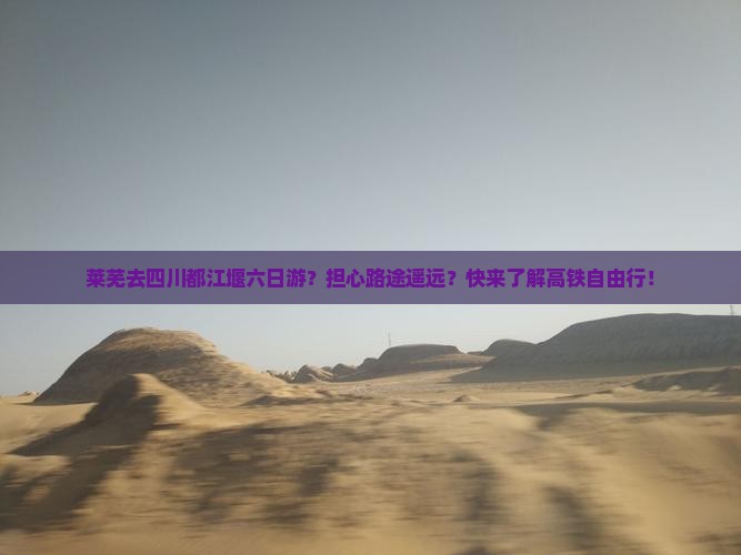 莱芜去四川都江堰六日游？担心路途遥远？快来了解高铁自由行！