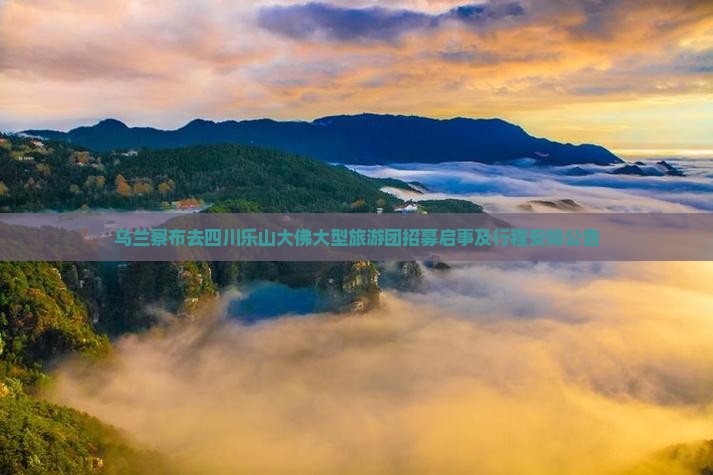 乌兰察布去四川乐山大佛大型旅游团招募启事及行程安排公告