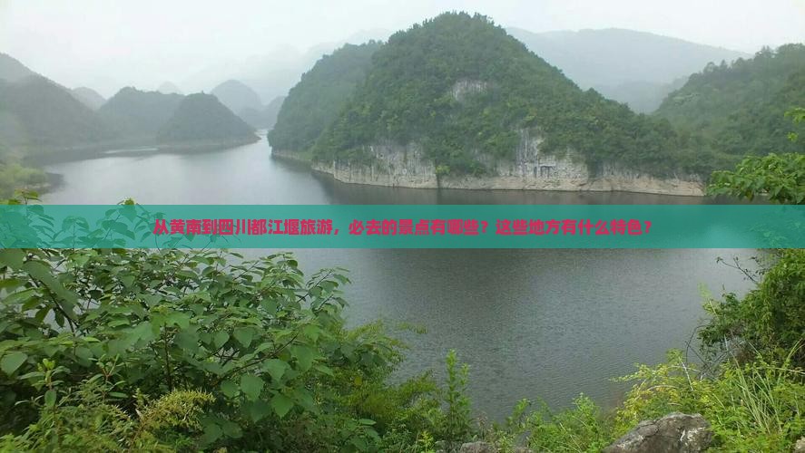 从黄南到四川都江堰旅游，必去的景点有哪些？这些地方有什么特色？